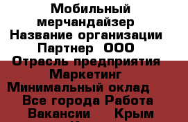 Мобильный мерчандайзер › Название организации ­ Партнер, ООО › Отрасль предприятия ­ Маркетинг › Минимальный оклад ­ 1 - Все города Работа » Вакансии   . Крым,Керчь